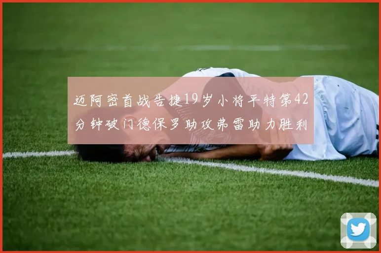 迈阿密首战告捷19岁小将平特第42分钟破门德保罗助攻弗雷助力胜利