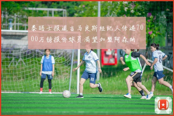 泰晤士报道吉马良斯经纪人传递7000万镑报价球员渴望加盟阿森纳