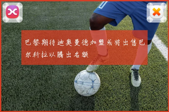 巴黎期待迪奥曼德加盟或将出售巴尔科拉以腾出名额