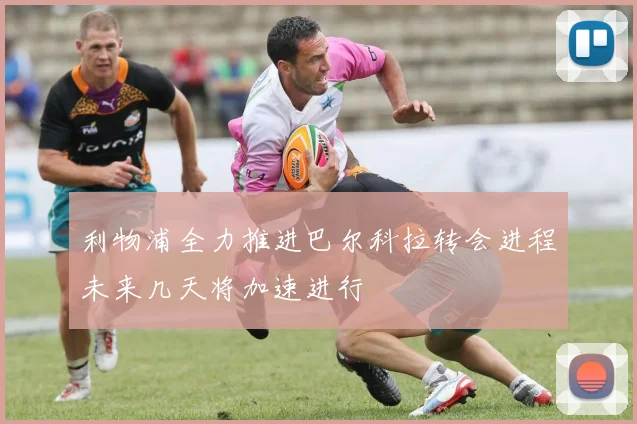 利物浦全力推进巴尔科拉转会进程未来几天将加速进行