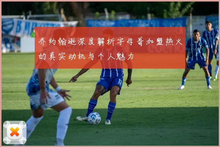 乔约翰逊深度解析字母哥加盟热火的真实动机与个人魅力