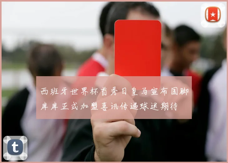 西班牙世界杯首秀日皇马宣布国脚库库正式加盟喜讯传递球迷期待
