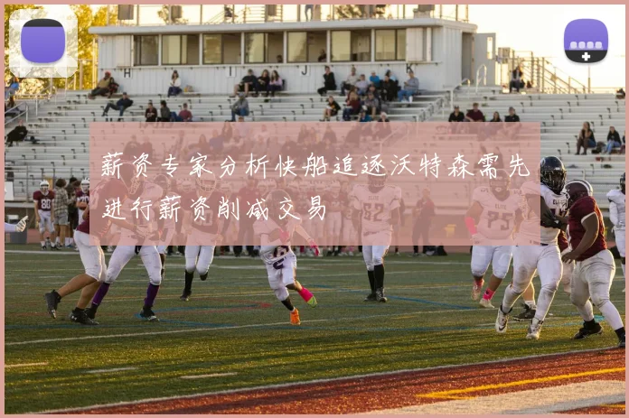 薪资专家分析快船追逐沃特森需先进行薪资削减交易