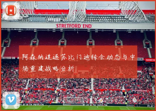 阿森纳追逐苏比门迪转会动态与中场重建战略分析
