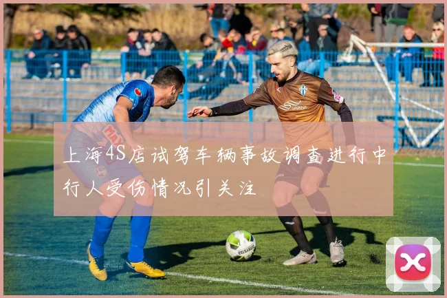 上海4S店试驾车辆事故调查进行中行人受伤情况引关注