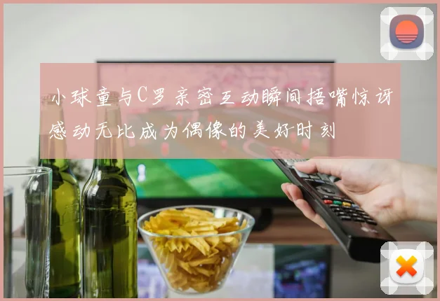 小球童与C罗亲密互动瞬间捂嘴惊讶感动无比成为偶像的美好时刻