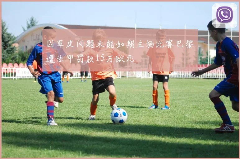 因草皮问题未能如期主场比赛巴黎遭法甲罚款15万欧元