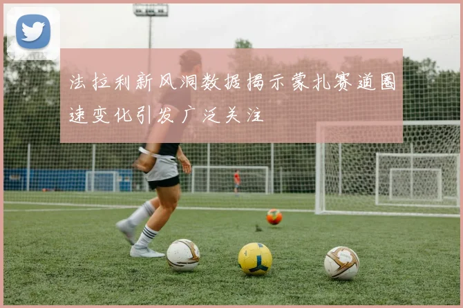 法拉利新风洞数据揭示蒙扎赛道圈速变化引发广泛关注