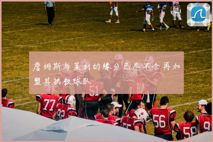 詹姆斯与莱利的缘分已尽不会再加盟其执教球队