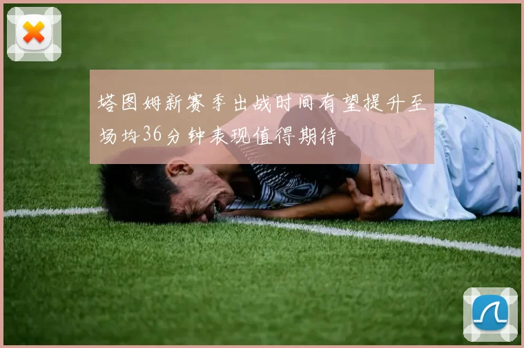 塔图姆新赛季出战时间有望提升至场均36分钟表现值得期待