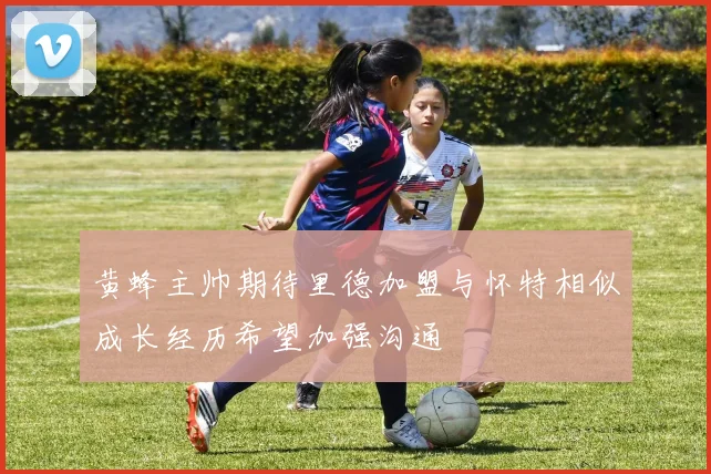黄蜂主帅期待里德加盟与怀特相似成长经历希望加强沟通